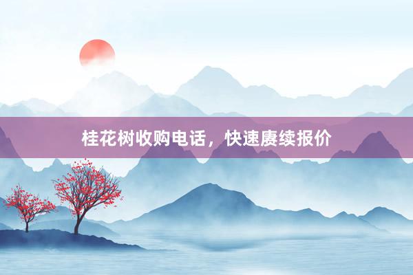 桂花树收购电话，快速赓续报价