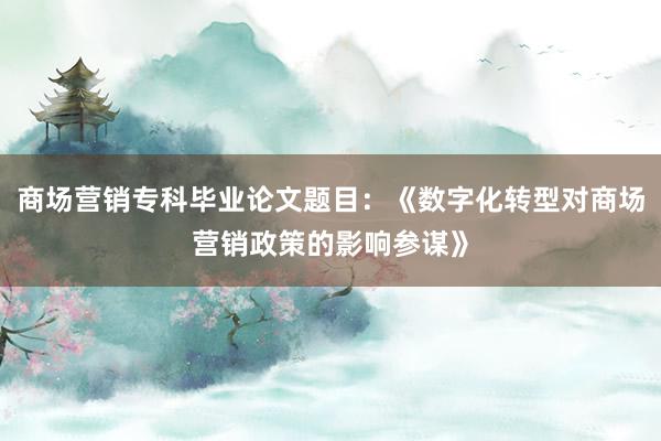 商场营销专科毕业论文题目：《数字化转型对商场营销政策的影响参谋》